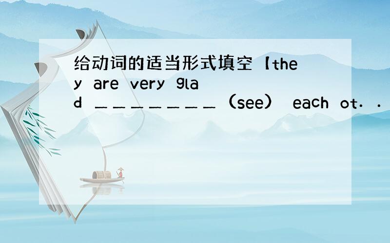 给动词的适当形式填空【they　are　very　glad　＿＿＿＿＿＿＿（see）　each　ot．．．