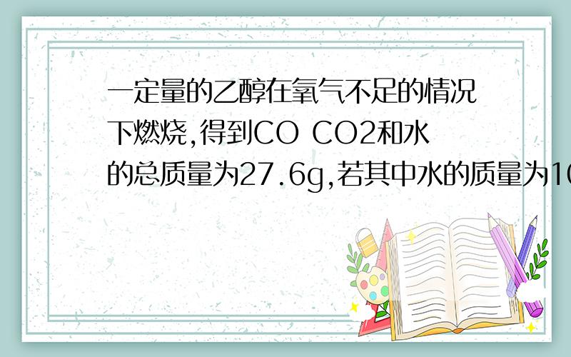 一定量的乙醇在氧气不足的情况下燃烧,得到CO CO2和水的总质量为27.6g,若其中水的质量为10.8g,则CO的质量是