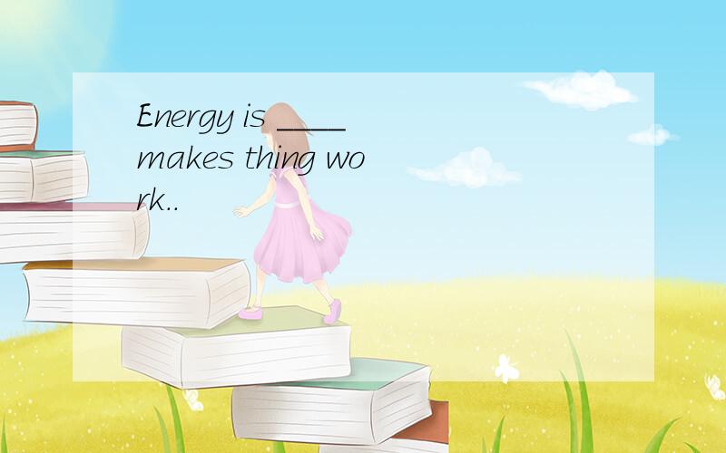 Energy is ____makes thing work..