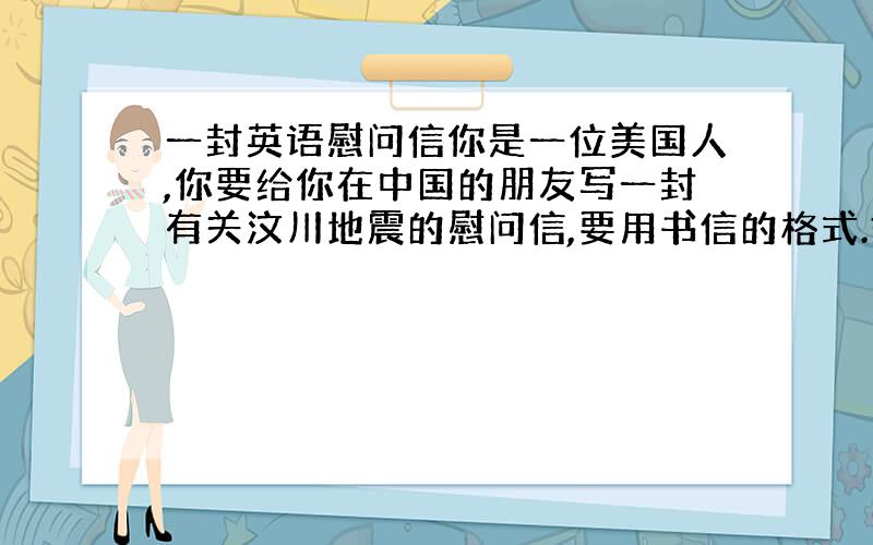 一封英语慰问信你是一位美国人,你要给你在中国的朋友写一封有关汶川地震的慰问信,要用书信的格式.好的会加分.