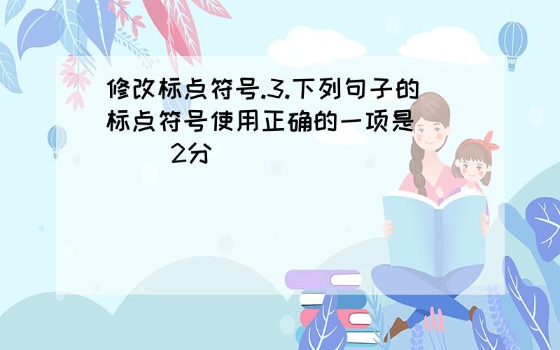 修改标点符号.3.下列句子的标点符号使用正确的一项是 ( )(2分)