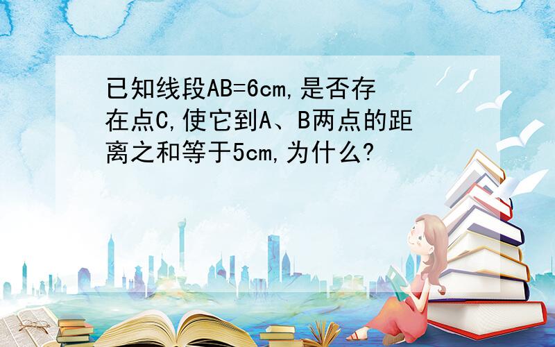 已知线段AB=6cm,是否存在点C,使它到A、B两点的距离之和等于5cm,为什么?