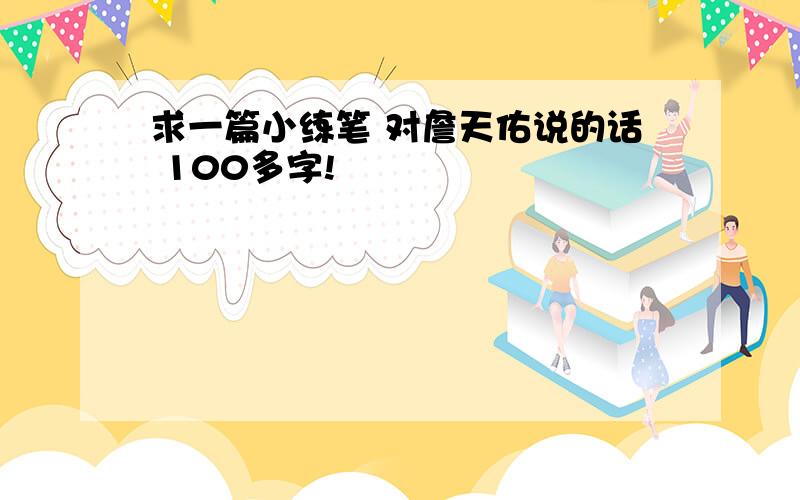 求一篇小练笔 对詹天佑说的话 100多字!