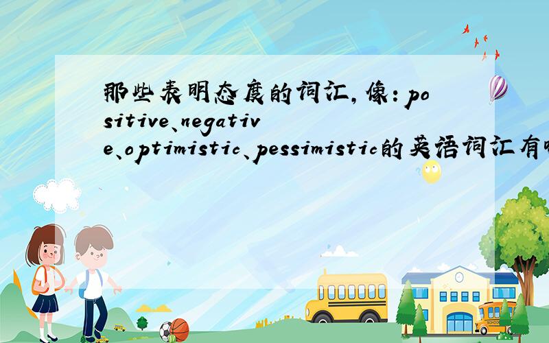 那些表明态度的词汇,像：positive、negative、optimistic、pessimistic的英语词汇有哪些