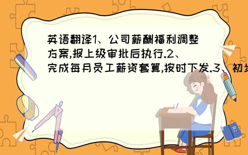 英语翻译1、公司薪酬福利调整方案,报上级审批后执行.2、完成每月员工薪资套算,按时下发.3、初步完成新入职、调岗人员薪资