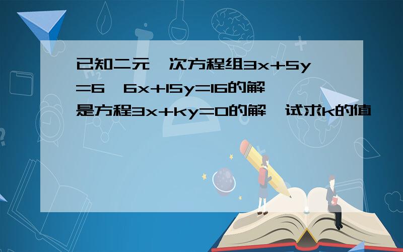 已知二元一次方程组3x+5y=6,6x+15y=16的解是方程3x+ky=0的解,试求k的值