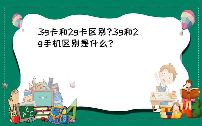 3g卡和2g卡区别?3g和2g手机区别是什么?