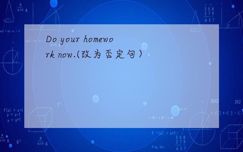 Do your homework now.(改为否定句）