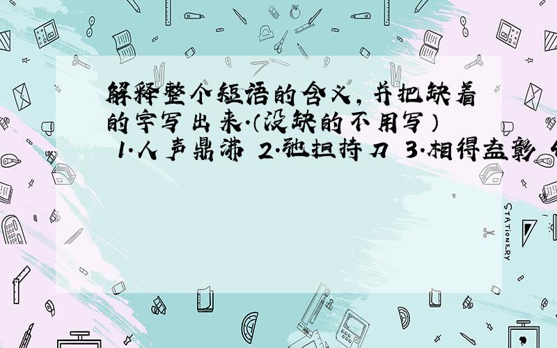 解释整个短语的含义,并把缺着的字写出来.（没缺的不用写） 1.人声鼎沸 2.弛担持刀 3.相得益彰 4.面面相觑 5.放