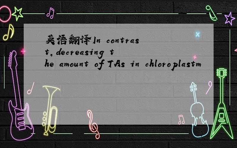 英语翻译In contrast,decreasing the amount of TAs in chloroplastm