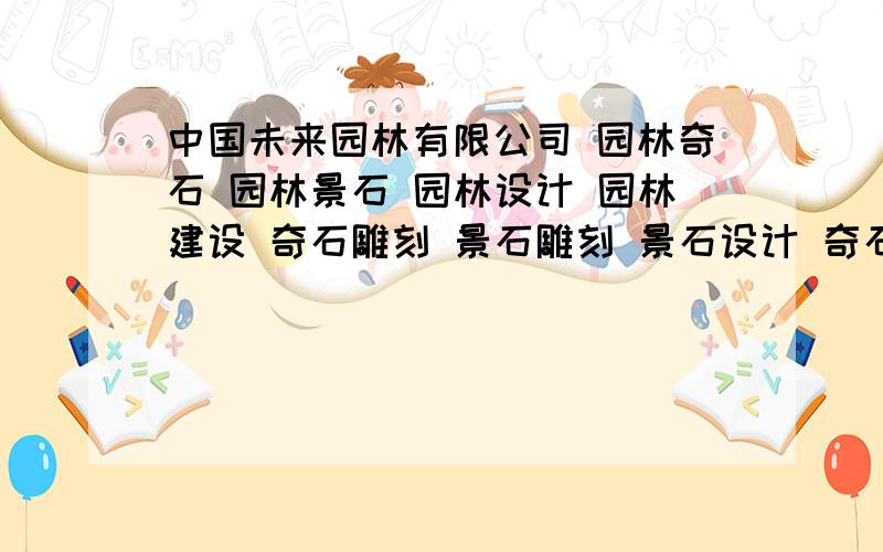 中国未来园林有限公司 园林奇石 园林景石 园林设计 园林建设 奇石雕刻 景石雕刻 景石设计 奇石交易 景石交易 公园设计