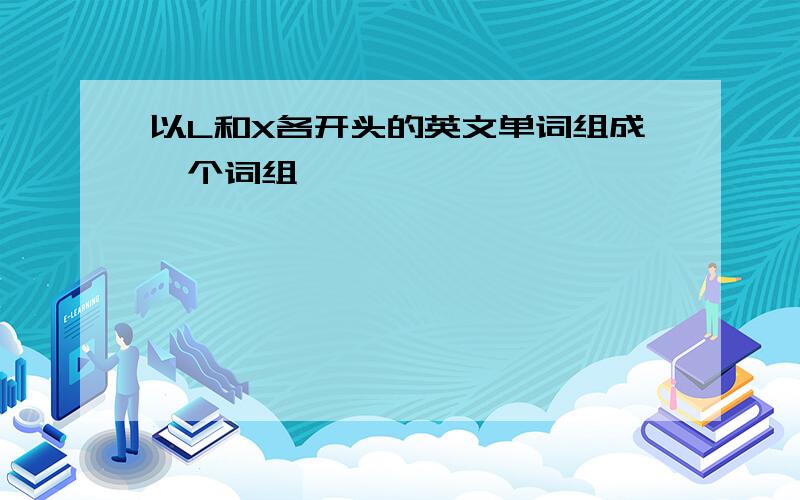 以L和X各开头的英文单词组成一个词组