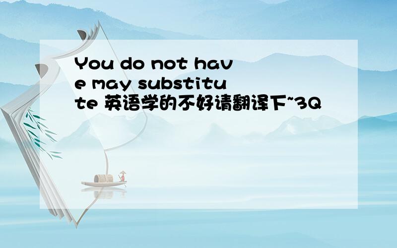 You do not have may substitute 英语学的不好请翻译下~3Q