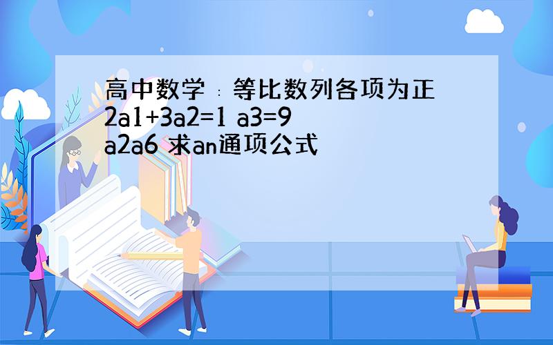 高中数学∶等比数列各项为正 2a1+3a2=1 a3=9a2a6 求an通项公式