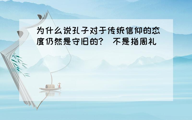 为什么说孔子对于传统信仰的态度仍然是守旧的?（不是指周礼）