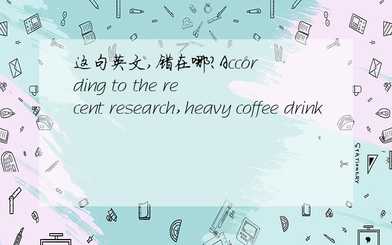 这句英文,错在哪?According to the recent research,heavy coffee drink