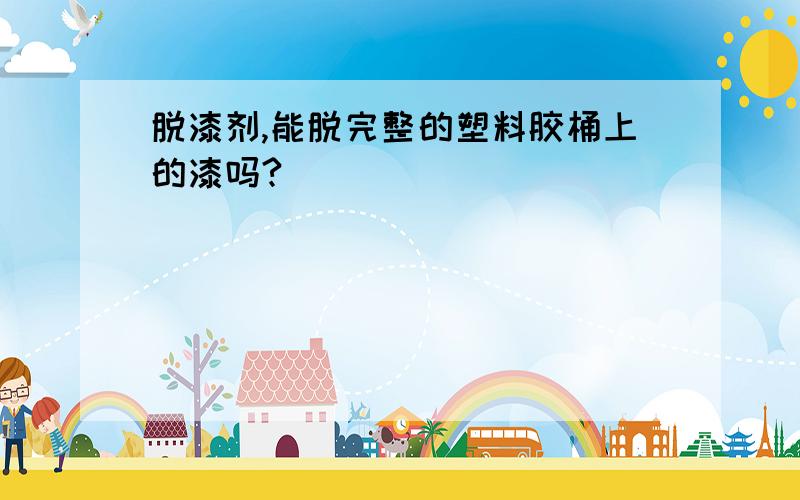 脱漆剂,能脱完整的塑料胶桶上的漆吗?