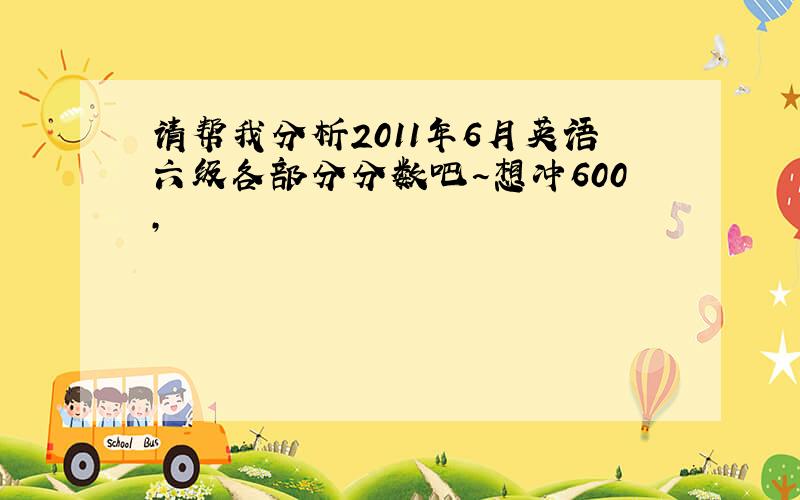 请帮我分析2011年6月英语六级各部分分数吧~想冲600,