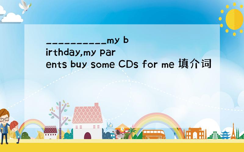 __________my birthday,my parents buy some CDs for me 填介词