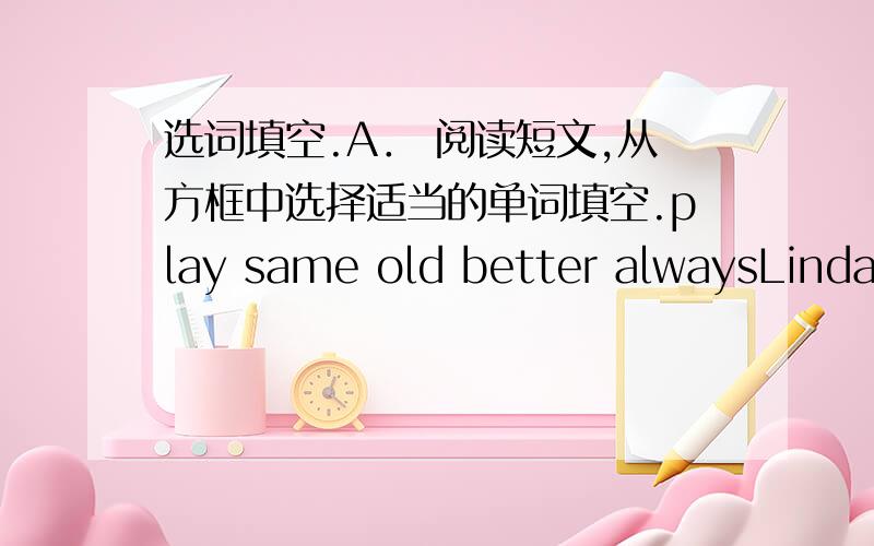 选词填空.A． 阅读短文,从方框中选择适当的单词填空.play same old better alwaysLinda