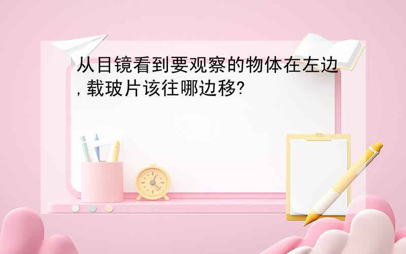 从目镜看到要观察的物体在左边,载玻片该往哪边移?