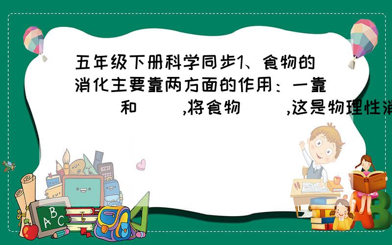 五年级下册科学同步1、食物的消化主要靠两方面的作用：一靠（ ）和（ ）,将食物（ ）,这是物理性消化；二靠（ ）、肠液、