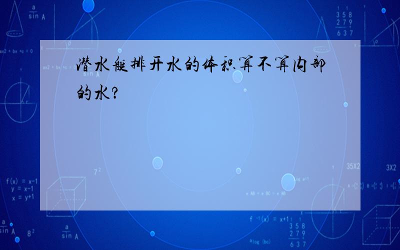 潜水艇排开水的体积算不算内部的水?