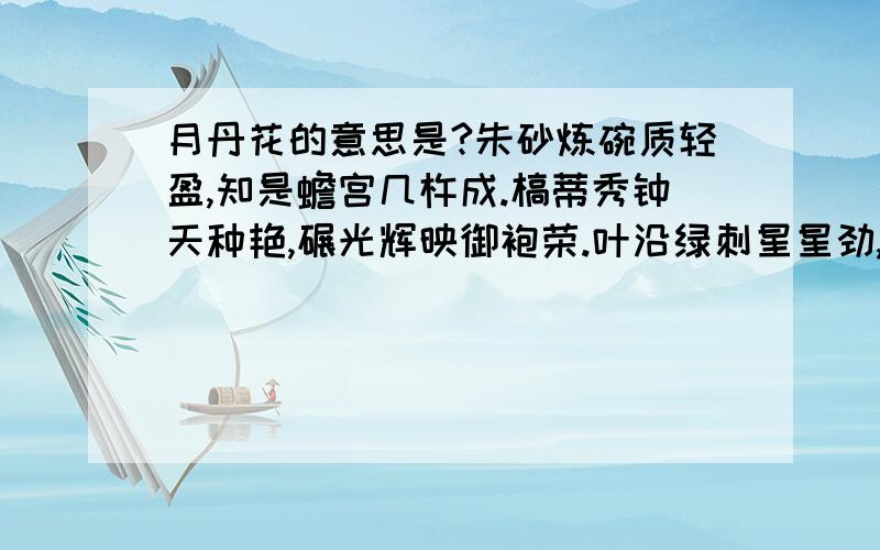 月丹花的意思是?朱砂炼碗质轻盈,知是蟾宫几杵成.槁蒂秀钟天种艳,碾光辉映御袍荣.叶沿绿刺星星劲,心结黄芽粟粟明.皓魄正圆