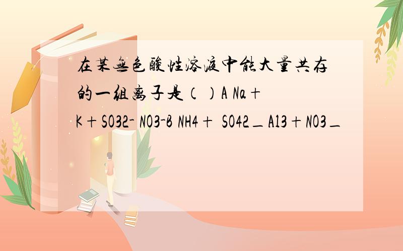 在某无色酸性溶液中能大量共存的一组离子是（）A Na+ K+SO32- NO3-B NH4+ SO42_Al3+NO3_