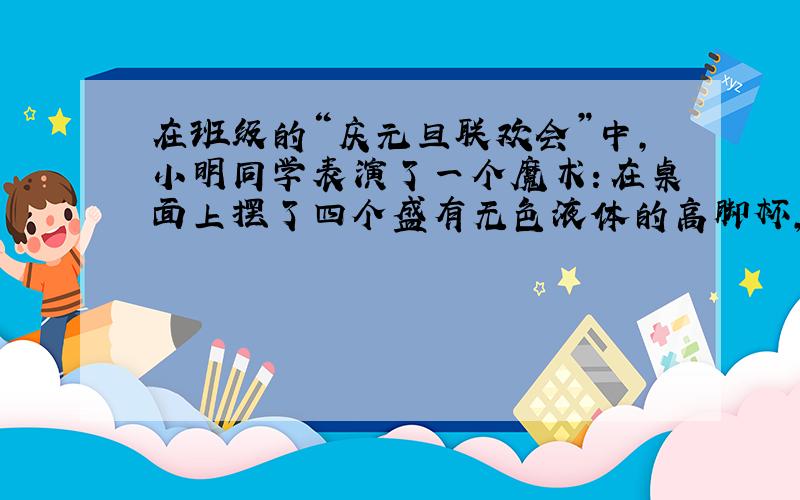 在班级的“庆元旦联欢会”中，小明同学表演了一个魔术：在桌面上摆了四个盛有无色液体的高脚杯，他将A高脚杯中的液体分别倒入另