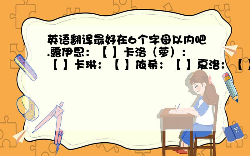 英语翻译最好在6个字母以内吧.露伊思：【 】卡洛（萝）：【 】卡琳：【 】依希：【 】夏洛：【 】冷西：【 】那个我给的