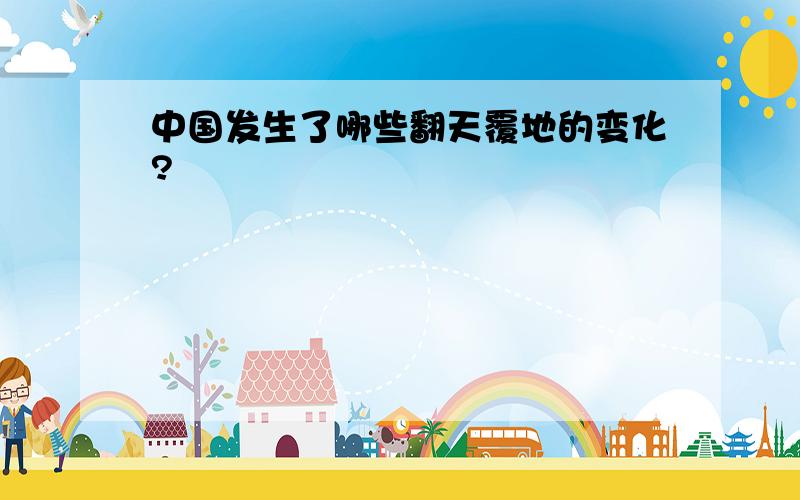 中国发生了哪些翻天覆地的变化?