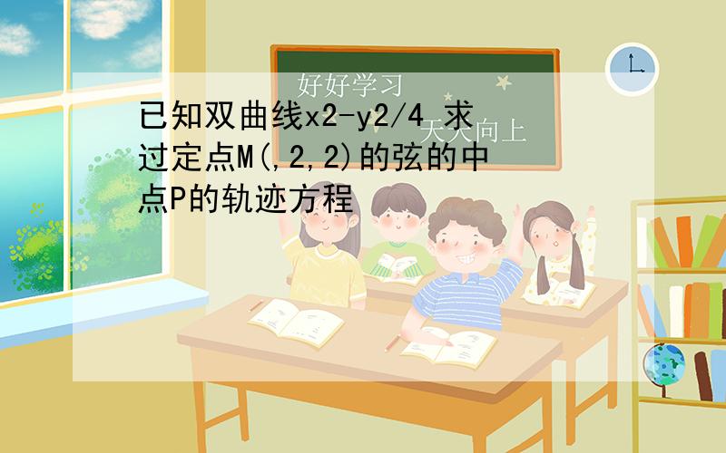 已知双曲线x2-y2/4 求过定点M(,2,2)的弦的中点P的轨迹方程