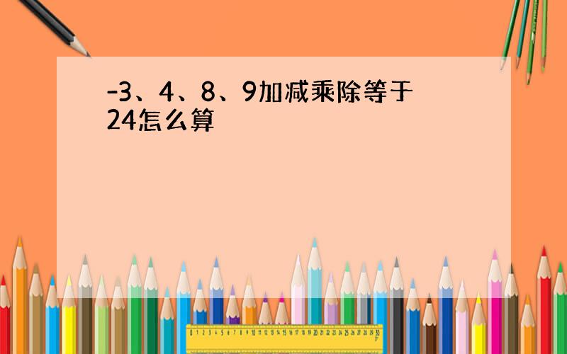 -3、4、8、9加减乘除等于24怎么算