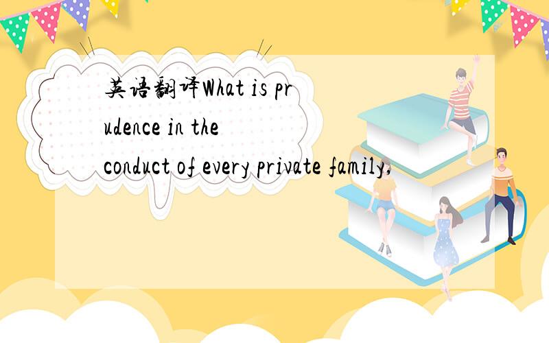 英语翻译What is prudence in the conduct of every private family,