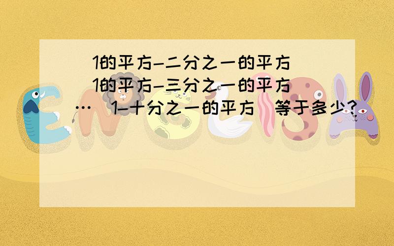 （1的平方-二分之一的平方）（1的平方-三分之一的平方）…（1-十分之一的平方）等于多少?