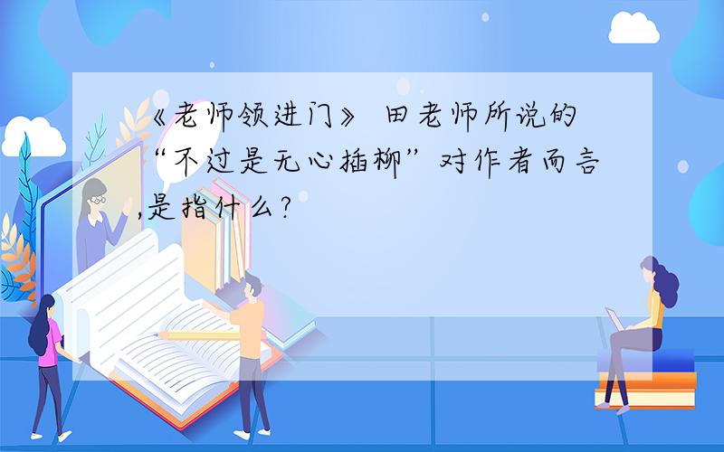 《老师领进门》 田老师所说的“不过是无心插柳”对作者而言,是指什么?