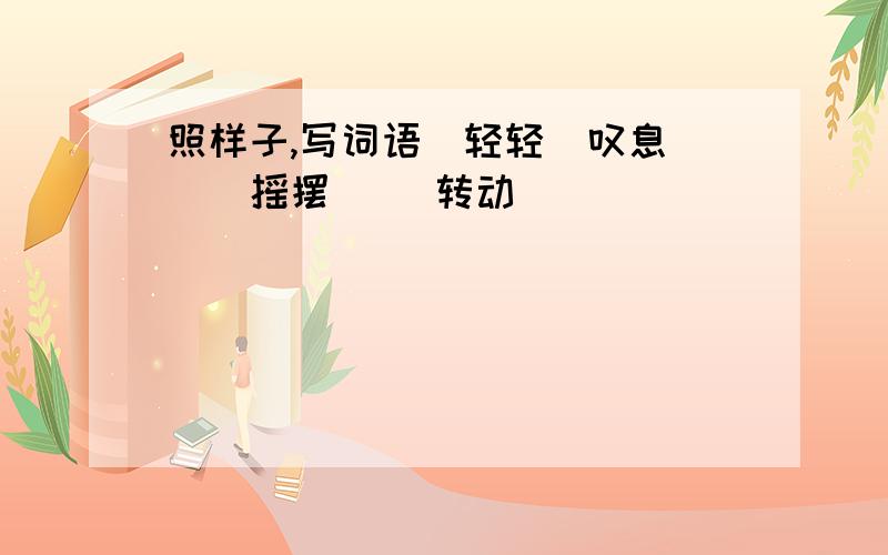 照样子,写词语（轻轻）叹息 ()摇摆 ()转动