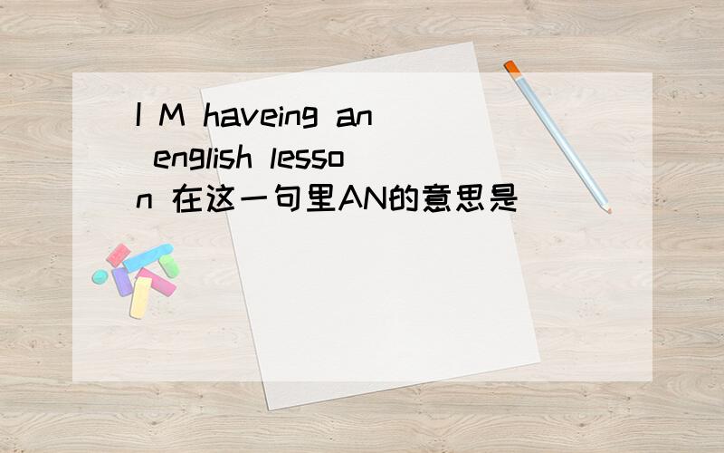 I M haveing an english lesson 在这一句里AN的意思是