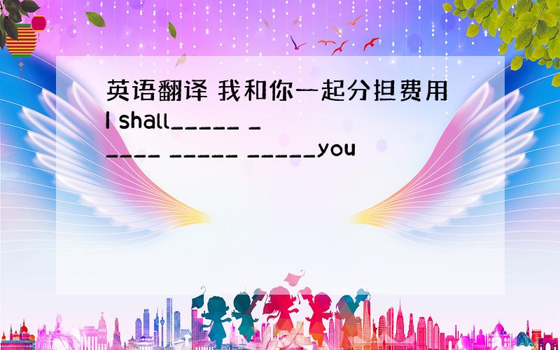 英语翻译 我和你一起分担费用I shall_____ _____ _____ _____you