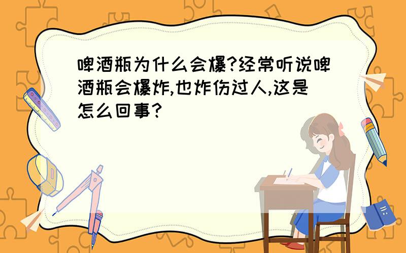 啤酒瓶为什么会爆?经常听说啤酒瓶会爆炸,也炸伤过人,这是怎么回事?