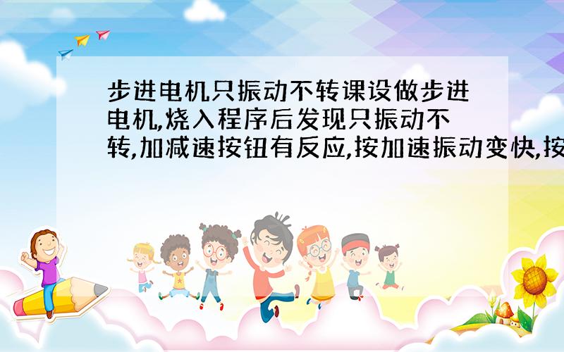 步进电机只振动不转课设做步进电机,烧入程序后发现只振动不转,加减速按钮有反应,按加速振动变快,按减速振动变慢,就是不转,