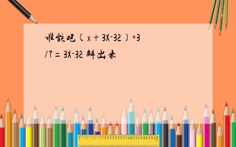 谁能吧(x+3X-32)*3/7=3X-32 解出来