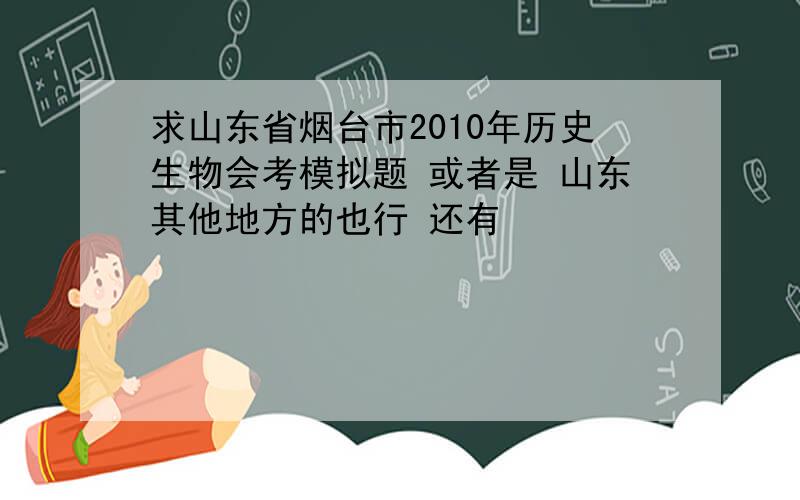 求山东省烟台市2010年历史生物会考模拟题 或者是 山东其他地方的也行 还有