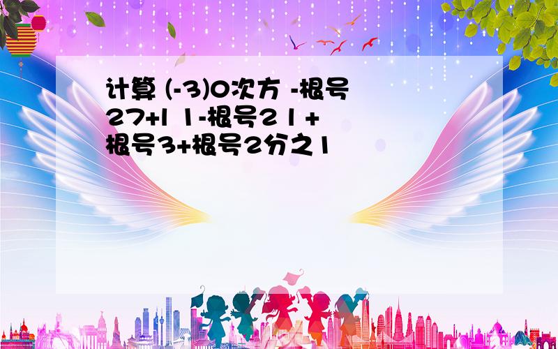 计算 (-3)0次方 -根号27+l 1-根号2 l +根号3+根号2分之1