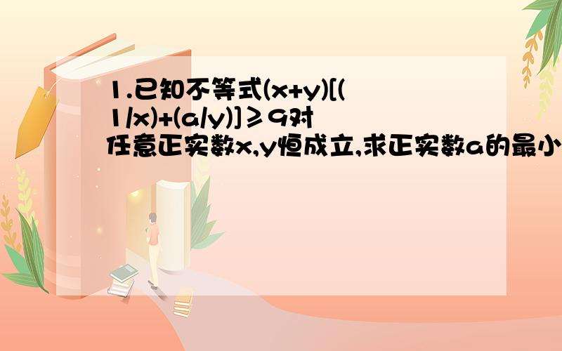 1.已知不等式(x+y)[(1/x)+(a/y)]≥9对任意正实数x,y恒成立,求正实数a的最小值.