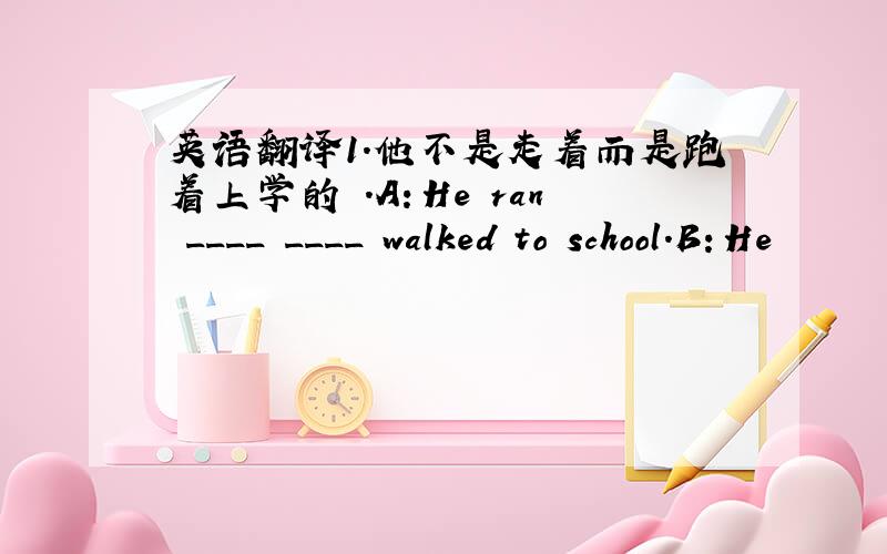 英语翻译1.他不是走着而是跑着上学的 .A：He ran ____ ____ walked to school.B：He