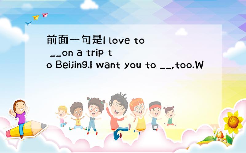 前面一句是I love to __on a trip to Beijing.I want you to __,too.W