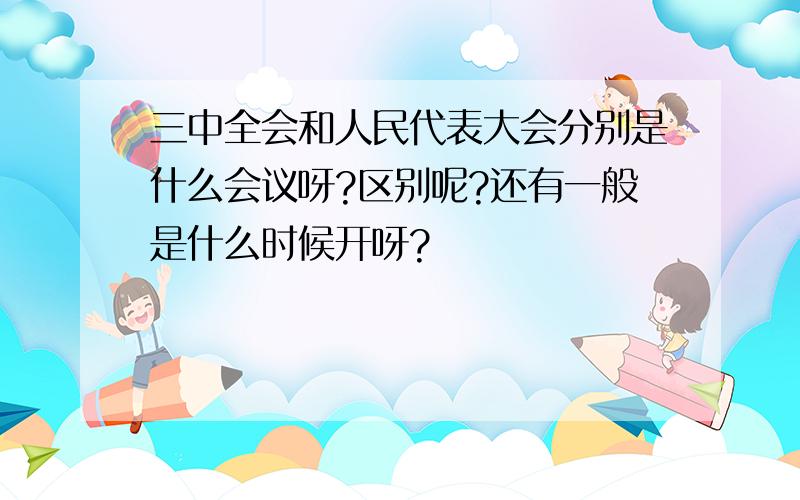 三中全会和人民代表大会分别是什么会议呀?区别呢?还有一般是什么时候开呀?