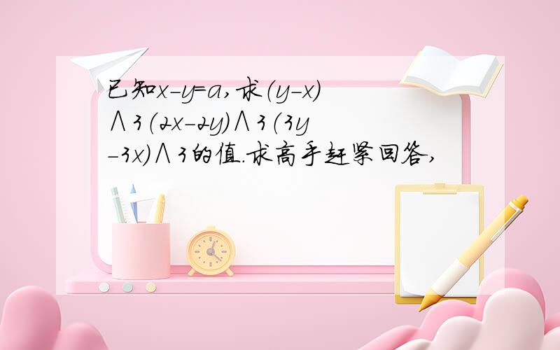 已知x-y=a,求（y-x）∧3（2x-2y）∧3（3y-3x）∧3的值.求高手赶紧回答,